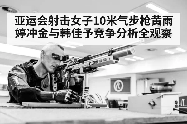 亚运会射击女子10米气步枪黄雨婷冲金与韩佳予竞争分析全观察
